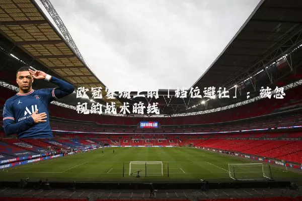 欧冠赛场上的「档位避让」：被忽视的战术暗线