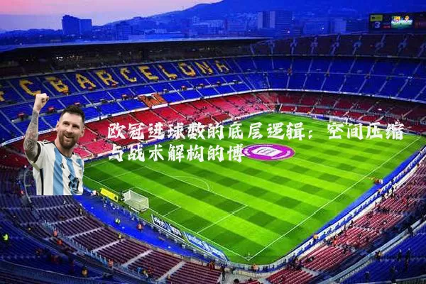 欧冠进球数的底层逻辑:空间压缩与战术解构的博弈