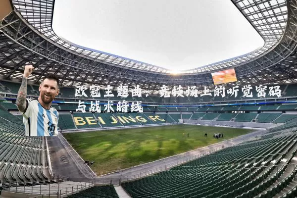 欧冠主题曲:竞技场上的听觉密码与战术暗线