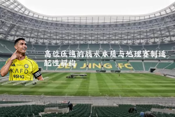 高位压迫的战术本质与地理赛制适配性解构