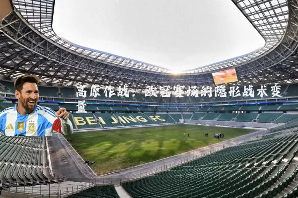高原作战:欧冠赛场的隐形战术变量