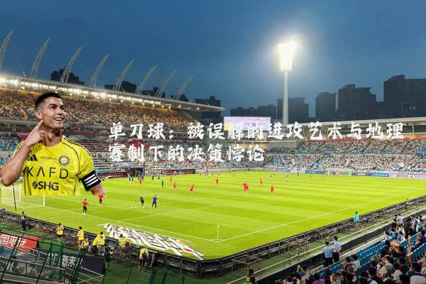 单刀球:被误解的进攻艺术与地理赛制下的决策悖论