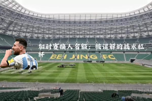 加时赛换人名额:被误解的战术杠杆