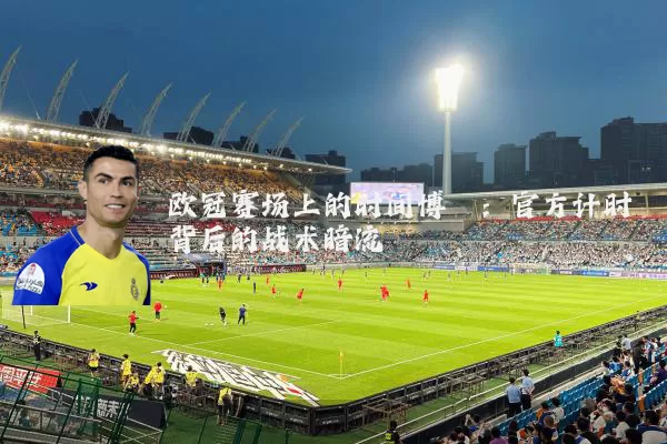欧冠赛场上的时间博弈:官方计时背后的战术暗流