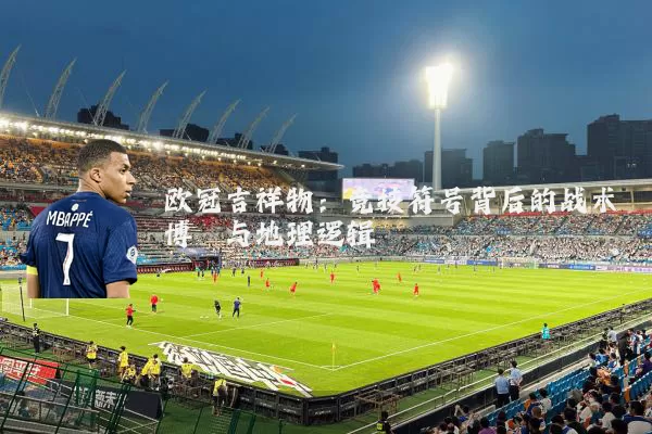 欧冠吉祥物：竞技符号背后的战术博弈与地理逻辑