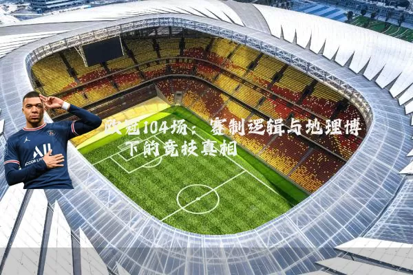 欧冠104场:赛制逻辑与地理博弈下的竞技真相