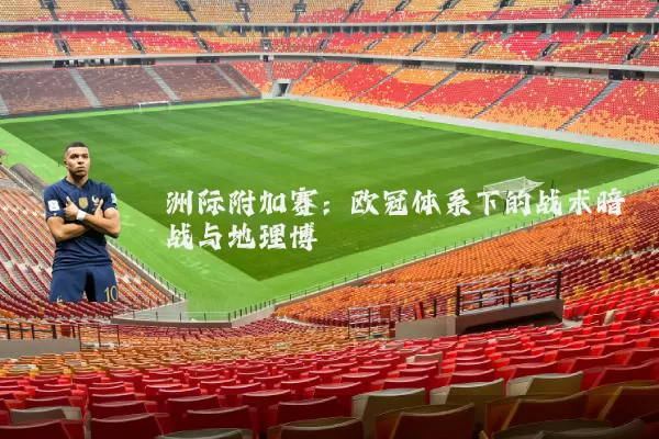 洲际附加赛:欧冠体系下的战术暗战与地理博弈