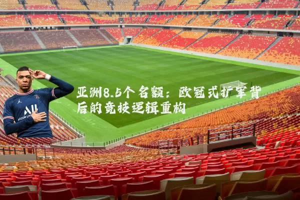 亚洲8.5个名额:欧冠式扩军背后的竞技逻辑重构