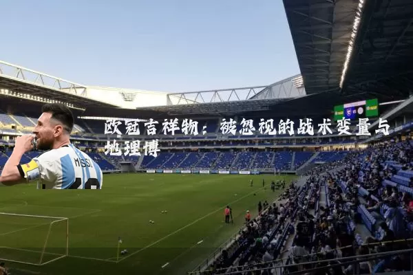 欧冠吉祥物:被忽视的战术变量与地理博弈