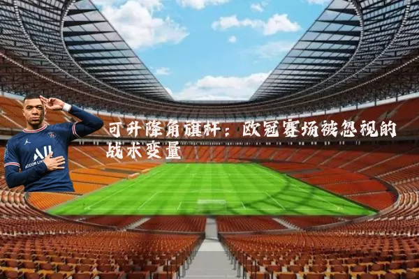 可升降角旗杆:欧冠赛场被忽视的战术变量