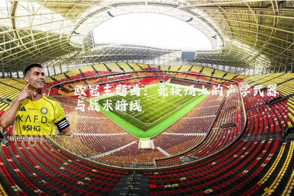 欧冠主题曲:竞技场上的声学武器与战术暗线