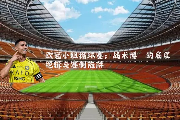 欧冠小组循环赛：战术博弈的底层逻辑与赛制陷阱