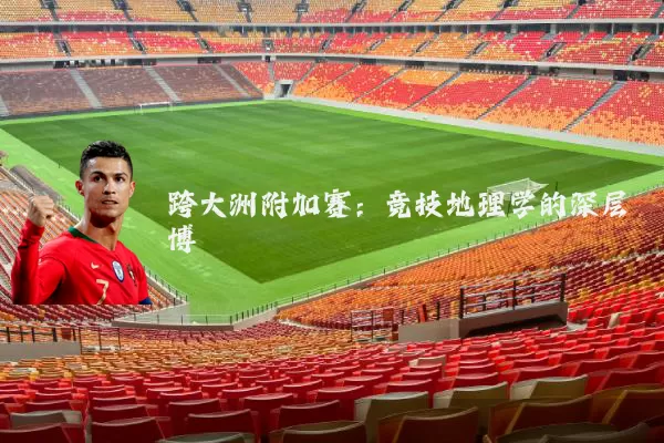 跨大洲附加赛：竞技地理学的深层博弈